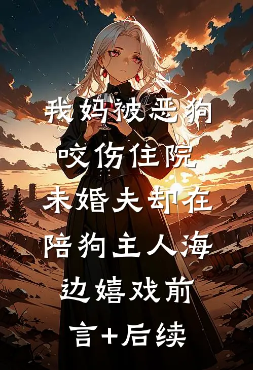 我妈被恶狗咬伤住院，未婚夫却在陪狗主人海边嬉戏前言+后续