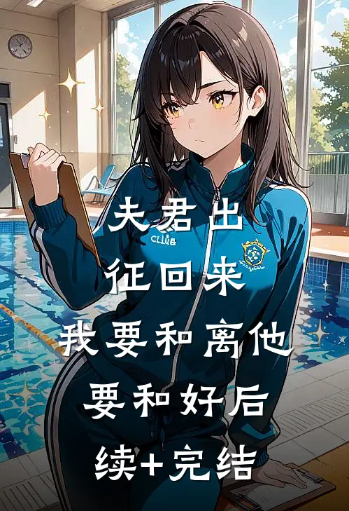 夫君出征回来，我要和离他要和好后续+完结