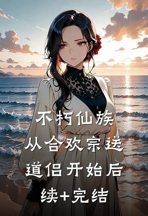 不朽仙族：从合欢宗送道侣开始后续+完结