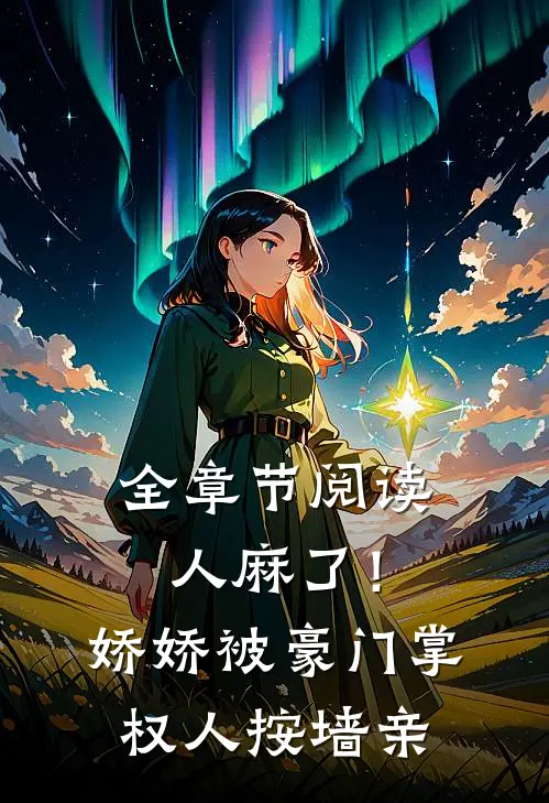 全章节阅读人麻了！娇娇被豪门掌权人按墙亲