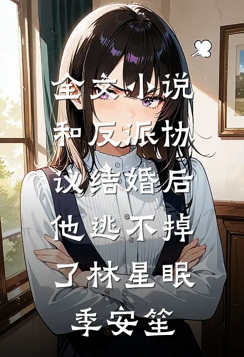 全文小说和反派协议结婚后，他逃不掉了林星眠季安笙