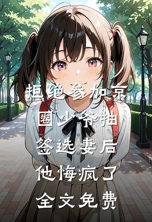 拒绝参加京圈少爷抽签选妻后，他悔疯了全文免费