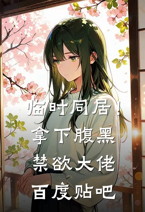 临时同居！拿下腹黑禁欲大佬百度贴吧