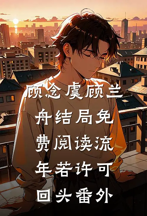 顾念虞顾兰舟结局免费阅读流年若许可回头番外