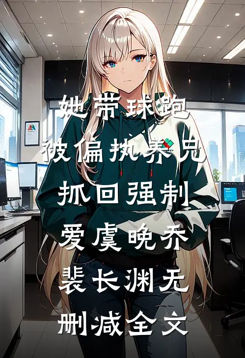 她带球跑，被偏执养兄抓回强制爱虞晚乔裴长渊无删减全文