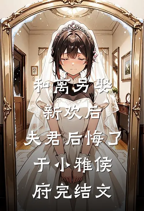 和离另娶新欢后，夫君后悔了于小雅侯府完结文