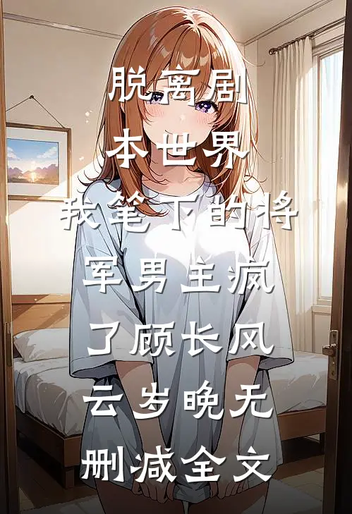 脱离剧本世界，我笔下的将军男主疯了顾长风云岁晚无删减全文