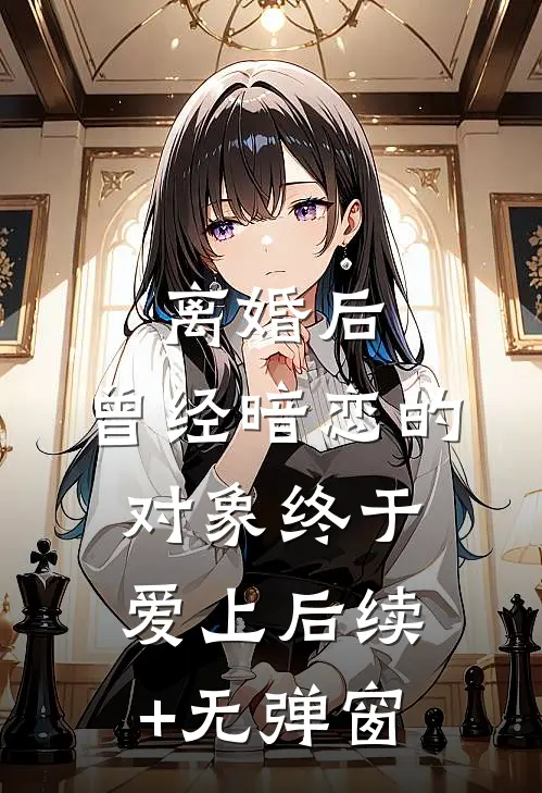 离婚后，曾经暗恋的对象终于爱上后续+无弹窗