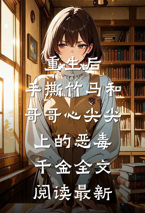 重生后，手撕竹马和哥哥心尖尖上的恶毒千金全文阅读最新