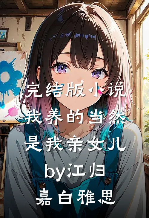 完结版小说我养的当然是我亲女儿by江归嘉白雅思