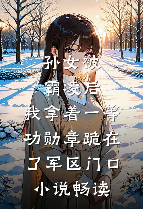 孙女被霸凌后，我拿着一等功勋章跪在了军区门口小说畅读
