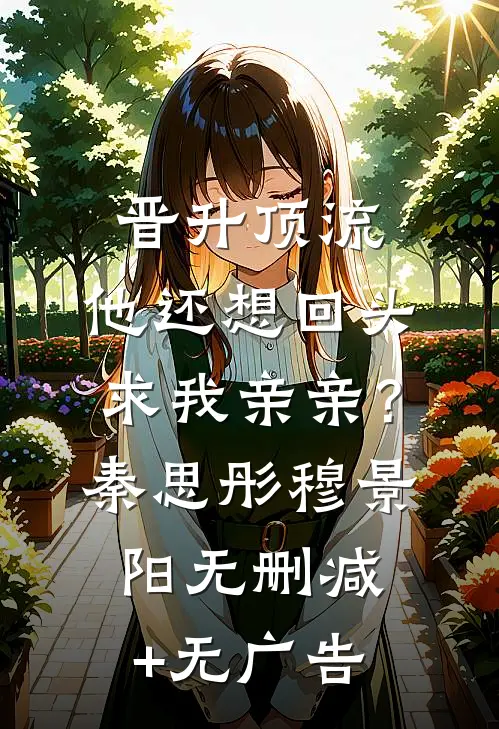 晋升顶流，他还想回头求我亲亲？秦思彤穆景阳无删减+无广告