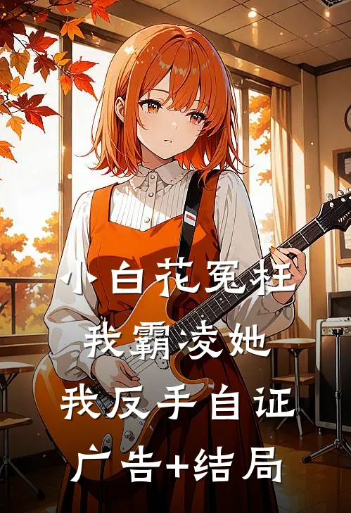 小白花冤枉我霸凌她，我反手自证广告+结局