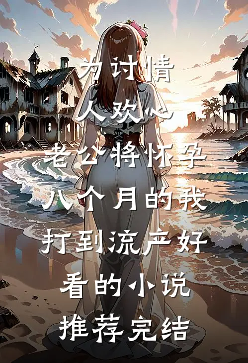 为讨情人欢心，老公将怀孕八个月的我打到流产好看的小说推荐完结