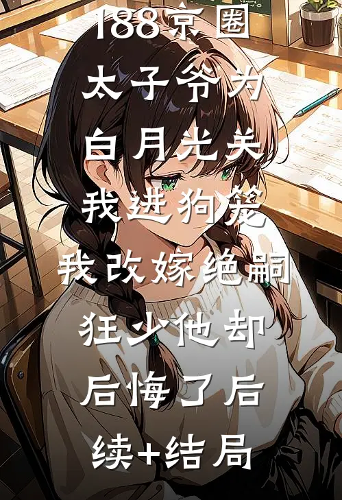 188京圈太子爷为白月光关我进狗笼，我改嫁绝嗣狂少他却后悔了后续+结局