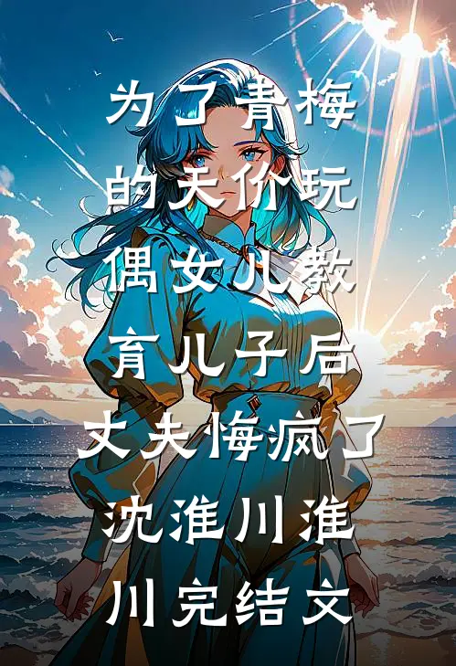 为了青梅的天价玩偶女儿教育儿子后，丈夫悔疯了沈淮川淮川完结文