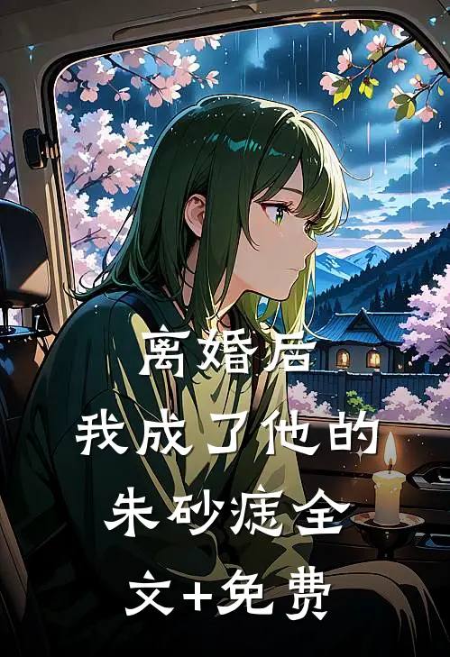 离婚后，我成了他的朱砂痣全文+免费