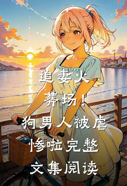 追妻火葬场！狗男人被虐惨啦完整文集阅读