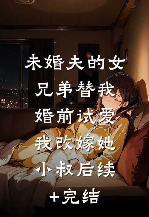 未婚夫的女兄弟替我婚前试爱，我改嫁她小叔后续+完结