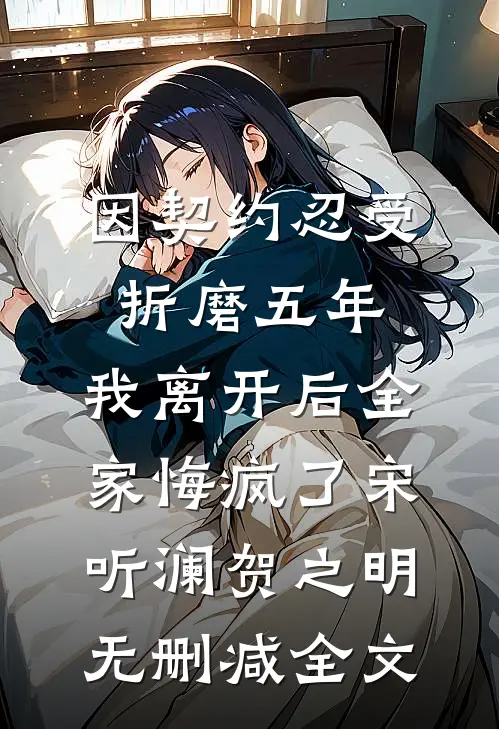 因契约忍受折磨五年，我离开后全家悔疯了宋听澜贺之明无删减全文