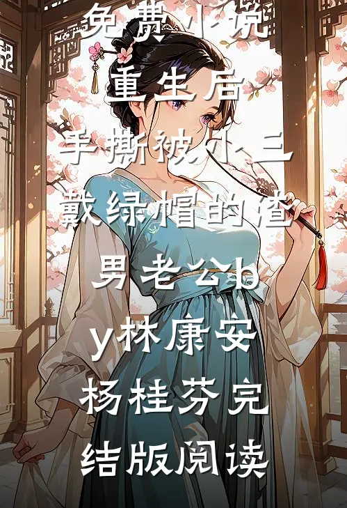 免费小说重生后，手撕被小三戴绿帽的渣男老公by林康安杨桂芬完结版阅读
