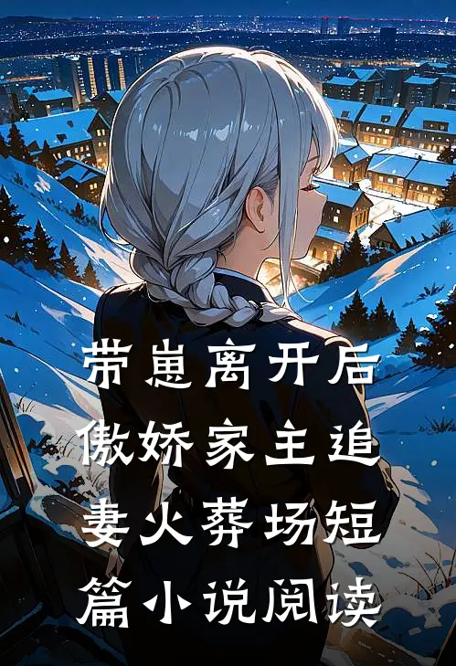 带崽离开后，傲娇家主追妻火葬场短篇小说阅读
