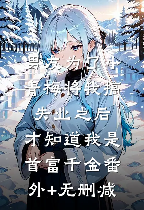男友为了小青梅将我搞失业之后，才知道我是首富千金番外+无删减