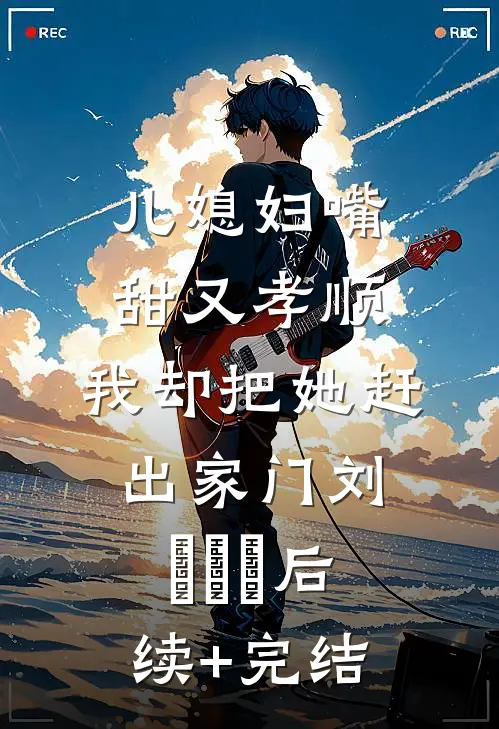 儿媳妇嘴甜又孝顺，我却把她赶出家门刘玥玥玥后续+完结