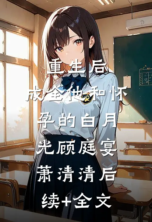 重生后，成全他和怀孕的白月光顾庭宴萧清清后续+全文