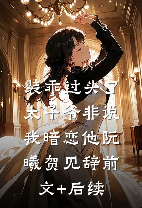 装乖过头了，太子爷非说我暗恋他阮曦贺见辞前文+后续