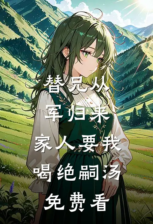替兄从军归来，家人要我喝绝嗣汤免费看