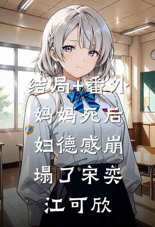 结局+番外妈妈死后，妇德感崩塌了宋奕江可欣