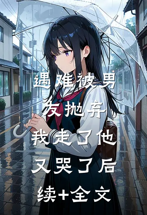遇难被男友抛弃，我走了他又哭了后续+全文