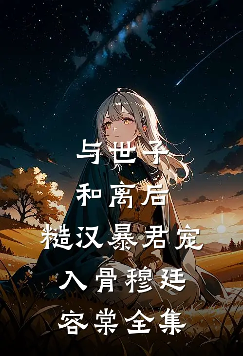 与世子和离后，糙汉暴君宠入骨穆廷容棠全集