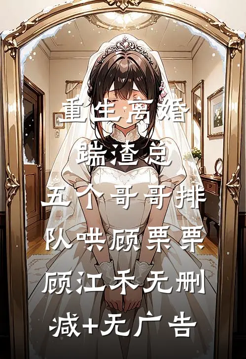 重生离婚踹渣总，五个哥哥排队哄顾栗栗顾江禾无删减+无广告