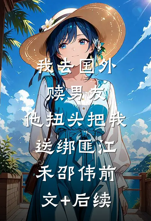 我去国外赎男友，他扭头把我送绑匪江禾邵伟前文+后续
