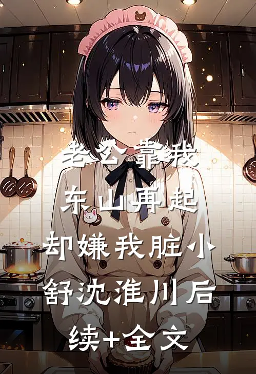 老公靠我东山再起，却嫌我脏小舒沈淮川后续+全文