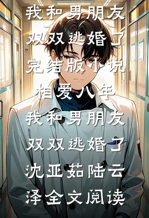 相爱八年，我和男朋友双双逃婚了完结版小说_相爱八年，我和男朋友双双逃婚了沈亚茹陆云泽全文阅读