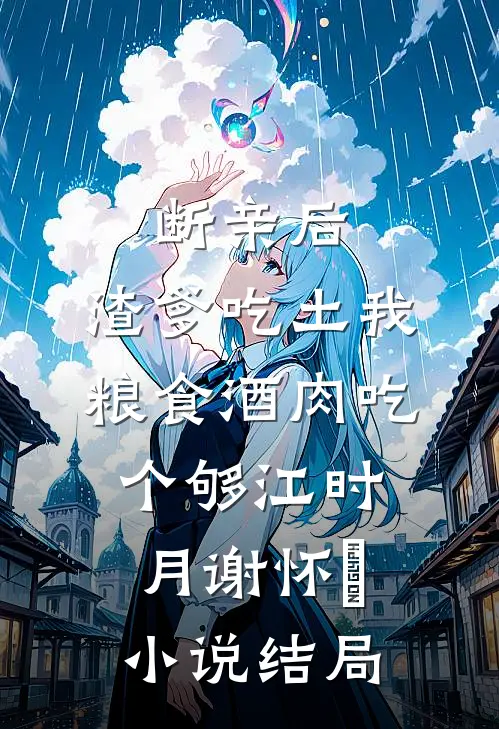 断亲后，渣爹吃土我粮食酒肉吃个够江时月谢怀璟小说结局