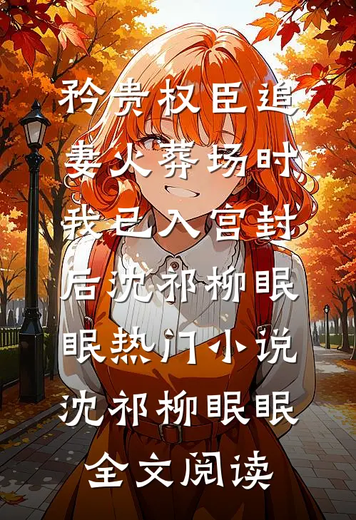矜贵权臣追妻火葬场时，我已入宫封后沈祁柳眠眠热门小说（沈祁柳眠眠）全文阅读