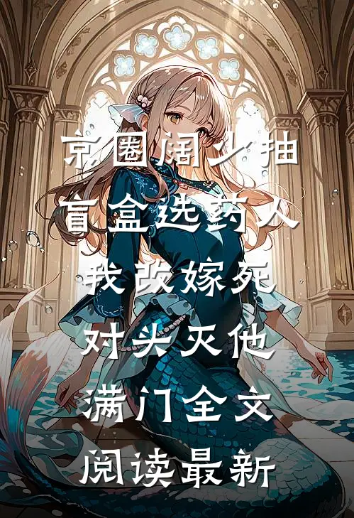 京圈阔少抽盲盒选药人，我改嫁死对头灭他满门全文阅读最新