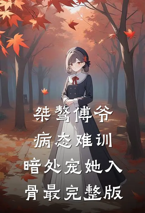 桀骜傅爷病态难训，暗处宠她入骨最完整版