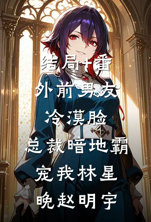 结局+番外前男友冷漠脸：总裁暗地霸宠我林星晚赵明宇