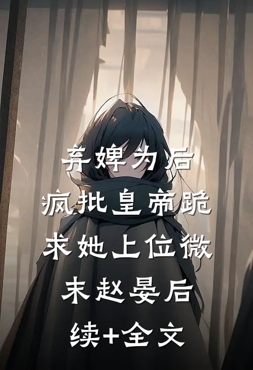 弃婢为后：疯批皇帝跪求她上位微末赵晏后续+全文