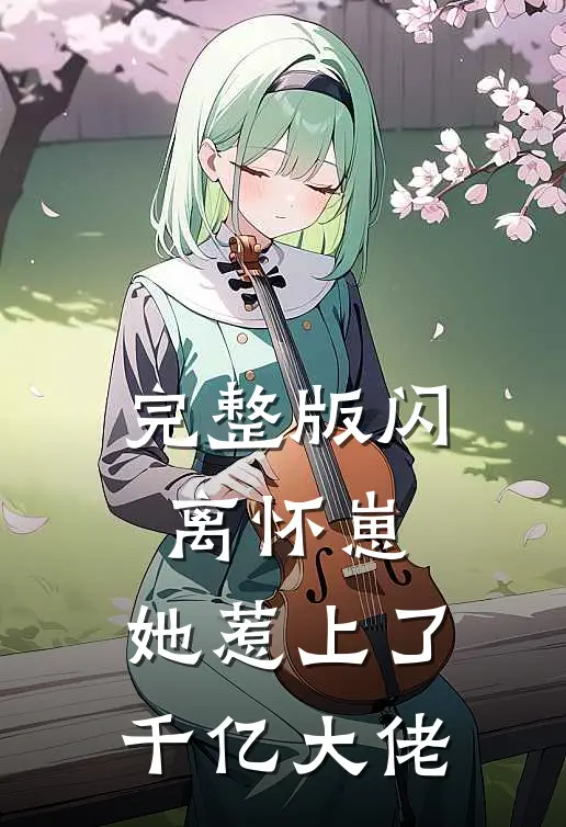 完整版闪离怀崽，她惹上了千亿大佬