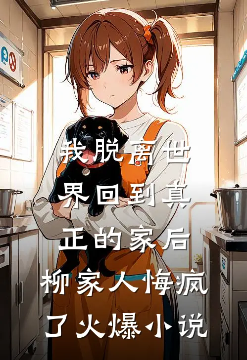 我脱离世界回到真正的家后，柳家人悔疯了火爆小说