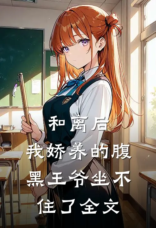 和离后，我娇养的腹黑王爷坐不住了全文