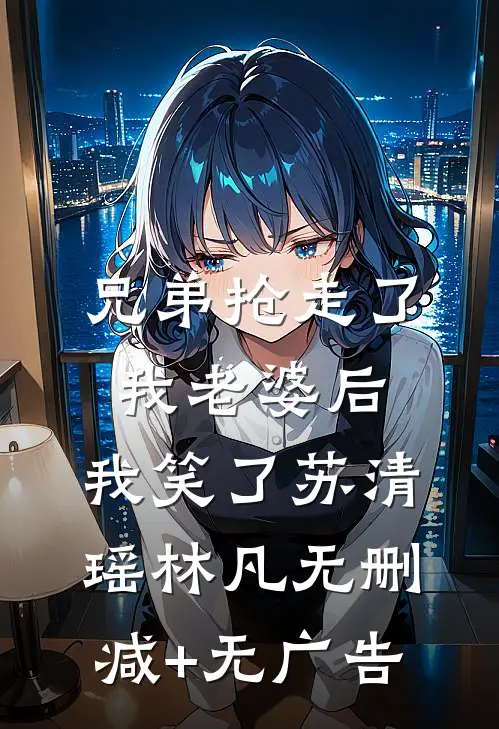 兄弟抢走了我老婆后，我笑了苏清瑶林凡无删减+无广告