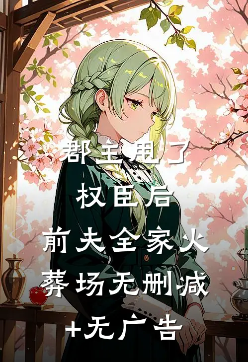 郡主甩了权臣后，前夫全家火葬场无删减+无广告