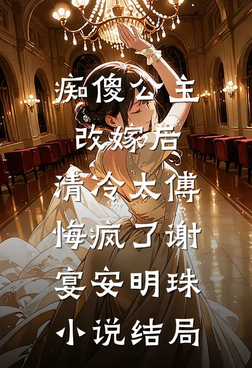 痴傻公主改嫁后，清冷太傅悔疯了谢宴安明珠小说结局